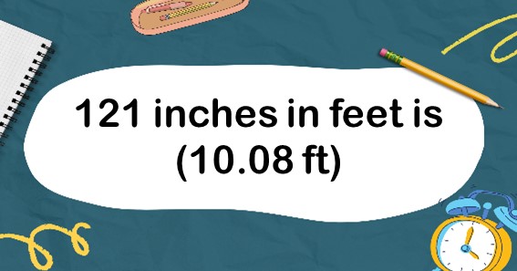 121 inches in feet is (10.08 ft)