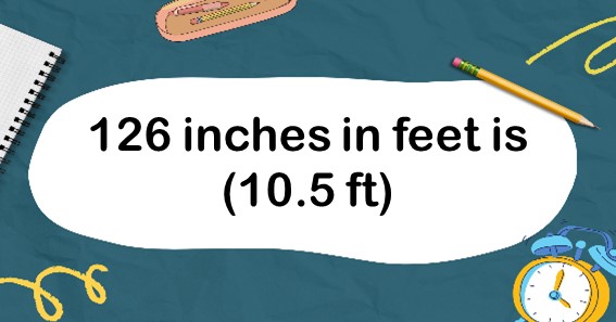126 inches in feet is (10.5 ft)